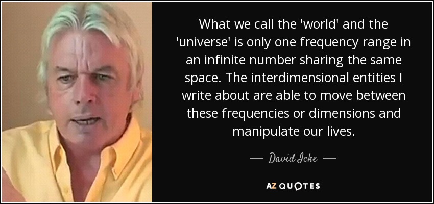 What we call the 'world' and the 'universe' is only one frequency range in an infinite number sharing the same space. The interdimensional entities I write about are able to move between these frequencies or dimensions and manipulate our lives. - David Icke