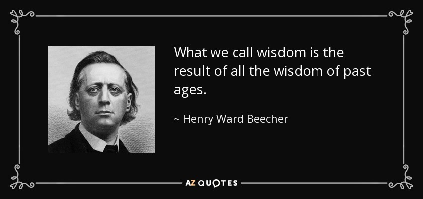 What we call wisdom is the result of all the wisdom of past ages. - Henry Ward Beecher