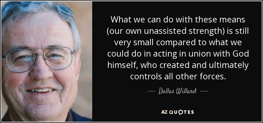 What we can do with these means (our own unassisted strength) is still very small compared to what we could do in acting in union with God himself, who created and ultimately controls all other forces. - Dallas Willard