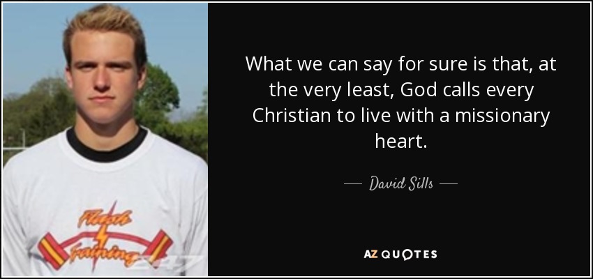 What we can say for sure is that, at the very least, God calls every Christian to live with a missionary heart. - David Sills