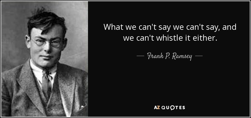 What we can't say we can't say, and we can't whistle it either. - Frank P. Ramsey