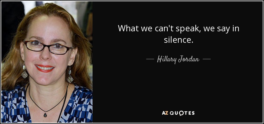 What we can't speak, we say in silence. - Hillary Jordan