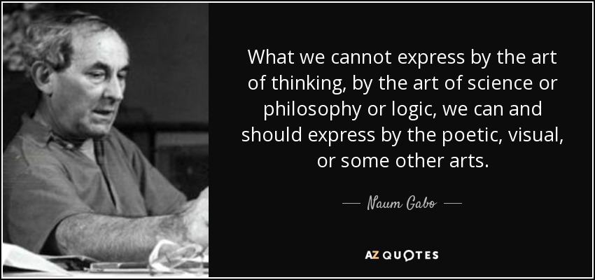 What we cannot express by the art of thinking, by the art of science or philosophy or logic, we can and should express by the poetic, visual, or some other arts. - Naum Gabo