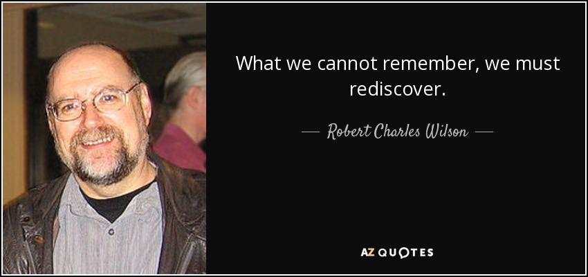 What we cannot remember, we must rediscover. - Robert Charles Wilson