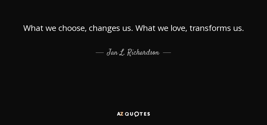 What we choose, changes us. What we love, transforms us. - Jan L. Richardson