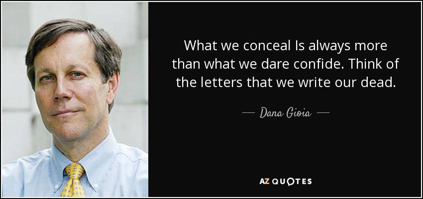 What we conceal Is always more than what we dare confide. Think of the letters that we write our dead. - Dana Gioia
