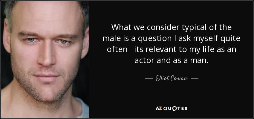 What we consider typical of the male is a question I ask myself quite often - its relevant to my life as an actor and as a man. - Elliot Cowan