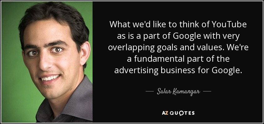 What we'd like to think of YouTube as is a part of Google with very overlapping goals and values. We're a fundamental part of the advertising business for Google. - Salar Kamangar