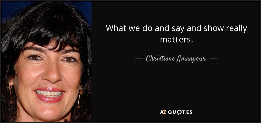 What we do and say and show really matters. - Christiane Amanpour