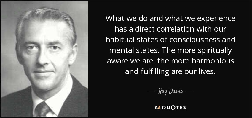 What we do and what we experience has a direct correlation with our habitual states of consciousness and mental states. The more spiritually aware we are, the more harmonious and fulfilling are our lives. - Roy Davis