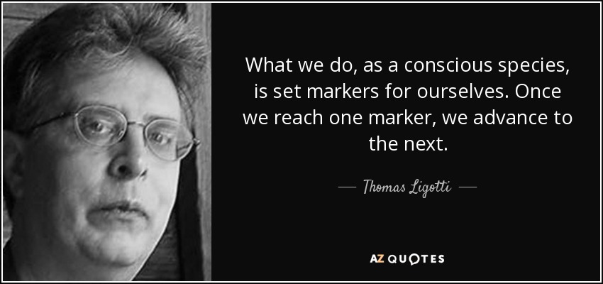 What we do, as a conscious species, is set markers for ourselves. Once we reach one marker, we advance to the next. - Thomas Ligotti