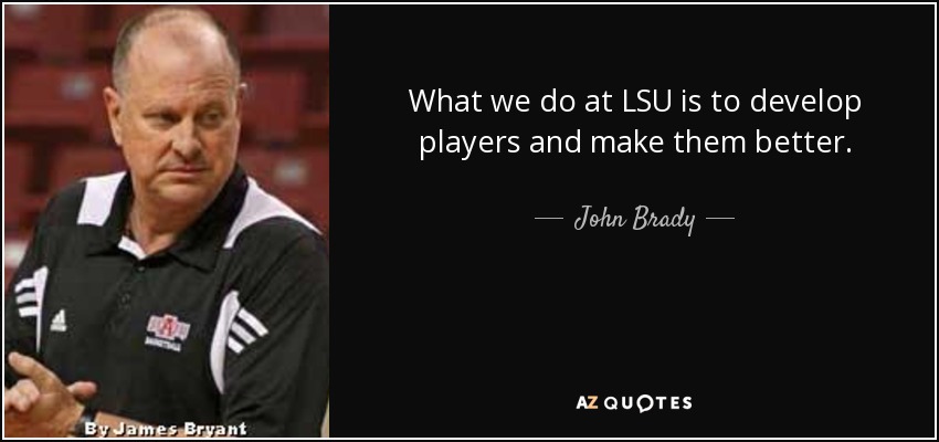 What we do at LSU is to develop players and make them better. - John Brady
