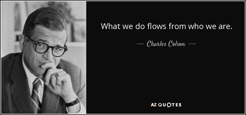 What we do flows from who we are. - Charles Colson