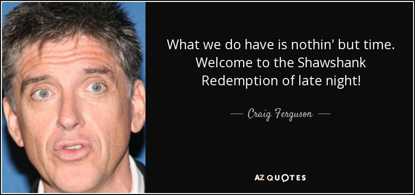 What we do have is nothin' but time. Welcome to the Shawshank Redemption of late night! - Craig Ferguson