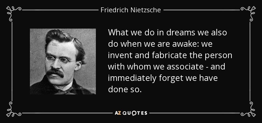 What we do in dreams we also do when we are awake: we invent and fabricate the person with whom we associate - and immediately forget we have done so. - Friedrich Nietzsche