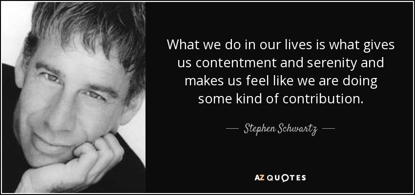 What we do in our lives is what gives us contentment and serenity and makes us feel like we are doing some kind of contribution. - Stephen Schwartz