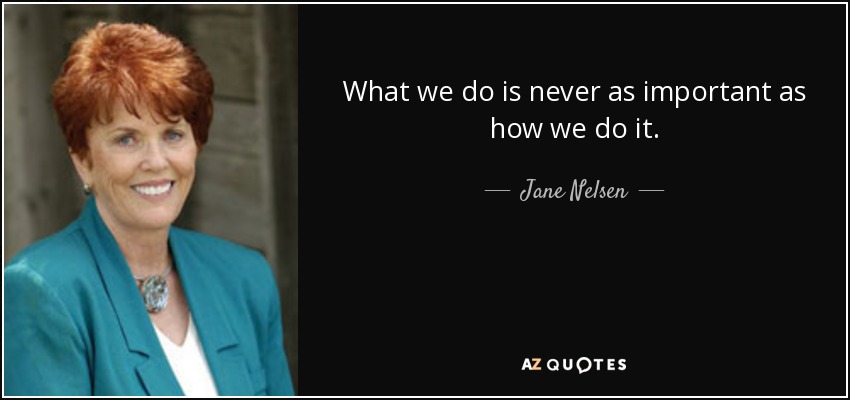 What we do is never as important as how we do it. - Jane Nelsen