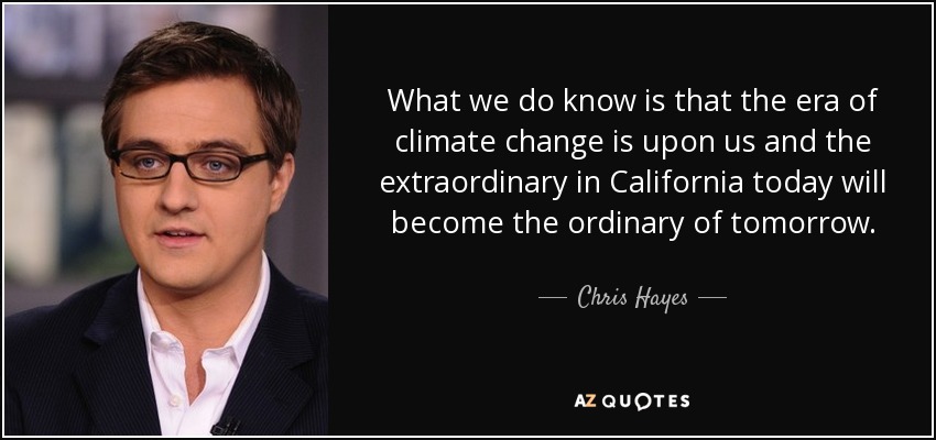 What we do know is that the era of climate change is upon us and the extraordinary in California today will become the ordinary of tomorrow. - Chris Hayes