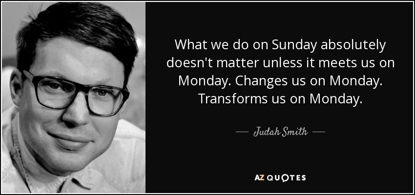 What we do on Sunday absolutely doesn't matter unless it meets us on Monday. Changes us on Monday. Transforms us on Monday. - Judah Smith