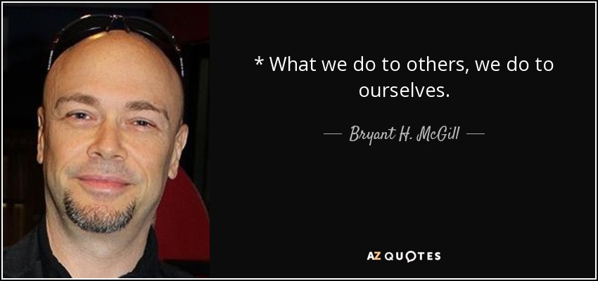 * What we do to others, we do to ourselves. - Bryant H. McGill