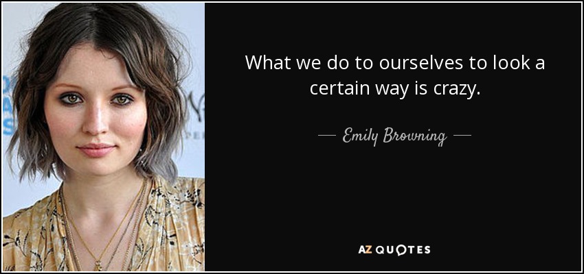 What we do to ourselves to look a certain way is crazy. - Emily Browning