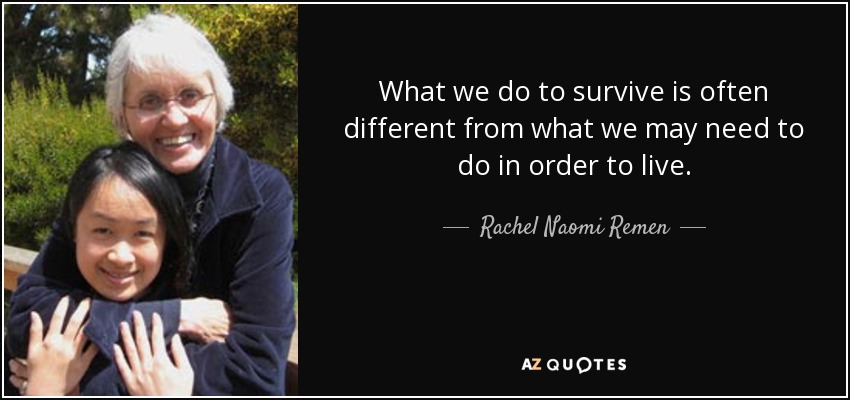 What we do to survive is often different from what we may need to do in order to live. - Rachel Naomi Remen