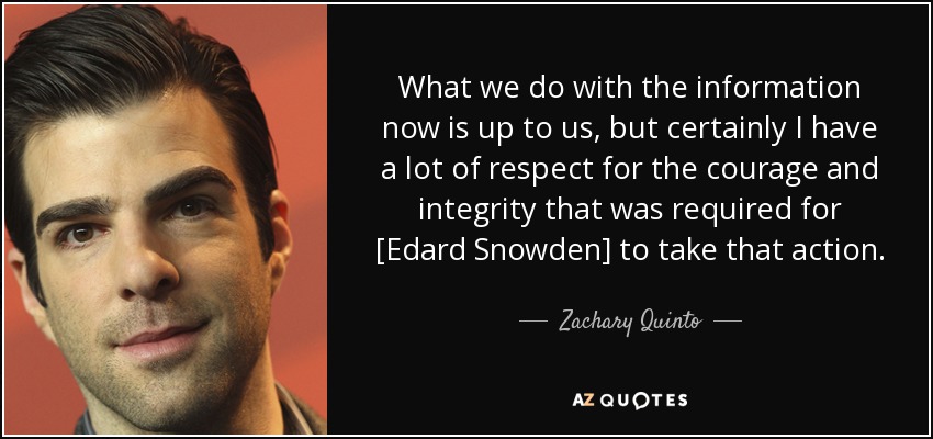 What we do with the information now is up to us, but certainly I have a lot of respect for the courage and integrity that was required for [Edard Snowden] to take that action. - Zachary Quinto