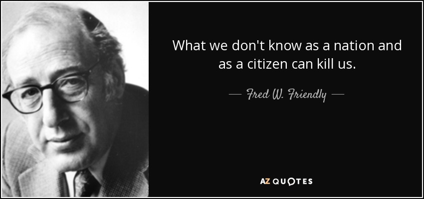 What we don't know as a nation and as a citizen can kill us. - Fred W. Friendly