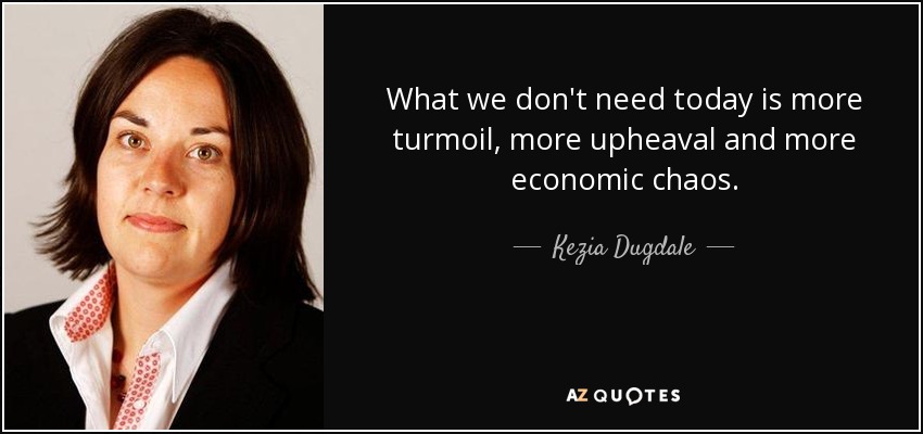 What we don't need today is more turmoil, more upheaval and more economic chaos. - Kezia Dugdale
