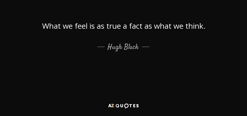 What we feel is as true a fact as what we think. - Hugh Black