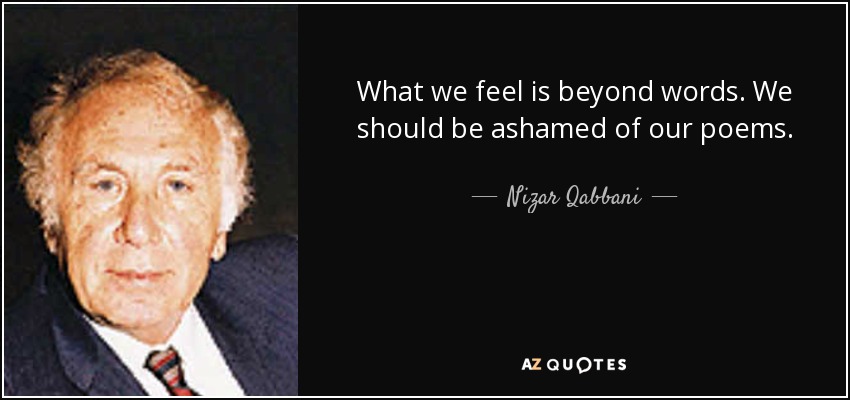 What we feel is beyond words. We should be ashamed of our poems. - Nizar Qabbani
