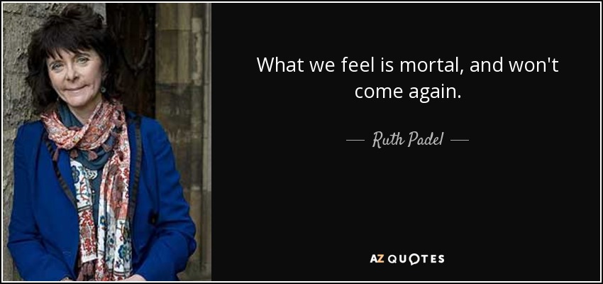 What we feel is mortal, and won't come again. - Ruth Padel