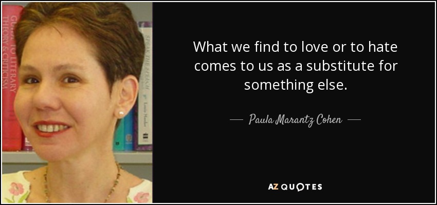 What we find to love or to hate comes to us as a substitute for something else. - Paula Marantz Cohen