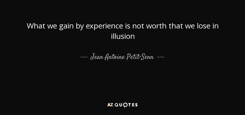 What we gain by experience is not worth that we lose in illusion - Jean Antoine Petit-Senn