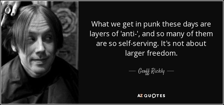 What we get in punk these days are layers of 'anti-', and so many of them are so self-serving. It's not about larger freedom. - Geoff Rickly
