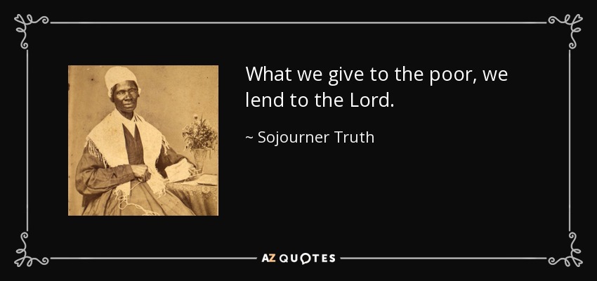 What we give to the poor, we lend to the Lord. - Sojourner Truth