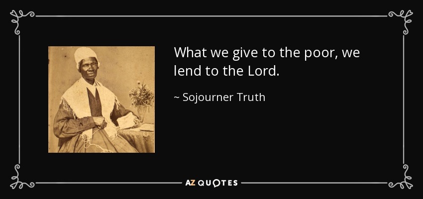 What we give to the poor, we lend to the Lord. - Sojourner Truth