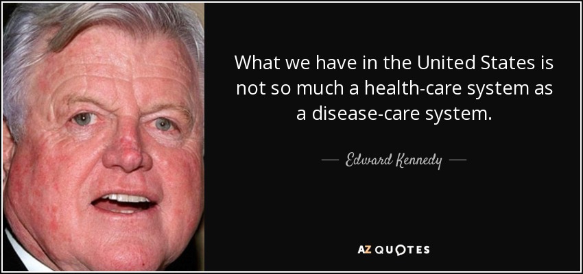 What we have in the United States is not so much a health-care system as a disease-care system. - Edward Kennedy