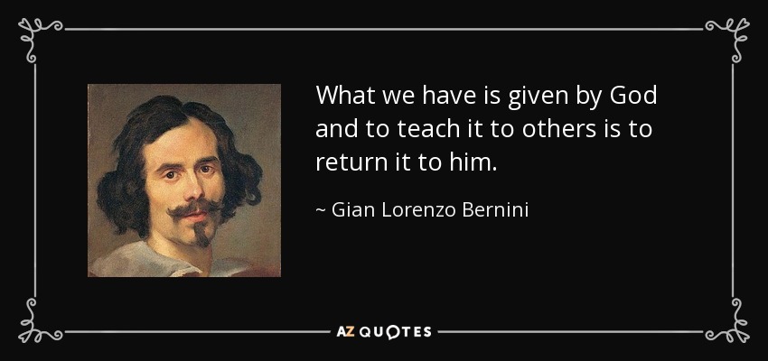 What we have is given by God and to teach it to others is to return it to him. - Gian Lorenzo Bernini