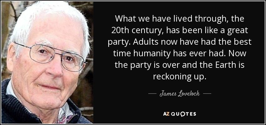 What we have lived through, the 20th century, has been like a great party. Adults now have had the best time humanity has ever had. Now the party is over and the Earth is reckoning up. - James Lovelock