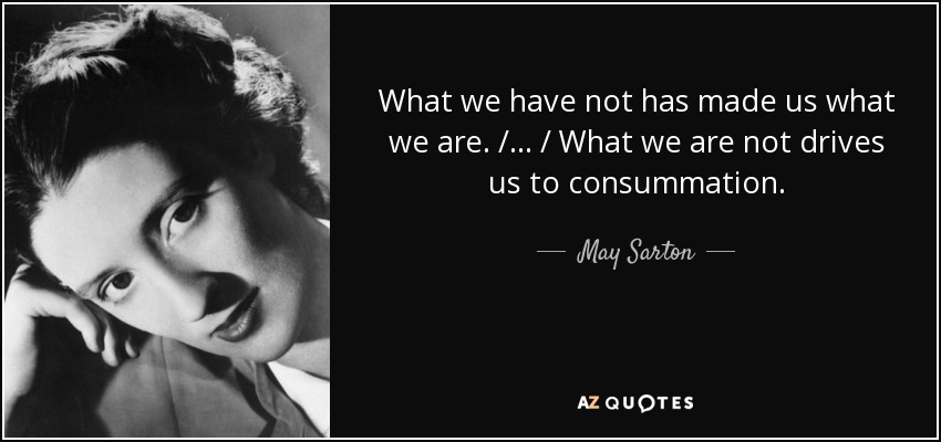 What we have not has made us what we are. / ... / What we are not drives us to consummation. - May Sarton