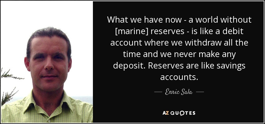 What we have now - a world without [marine] reserves - is like a debit account where we withdraw all the time and we never make any deposit. Reserves are like savings accounts. - Enric Sala