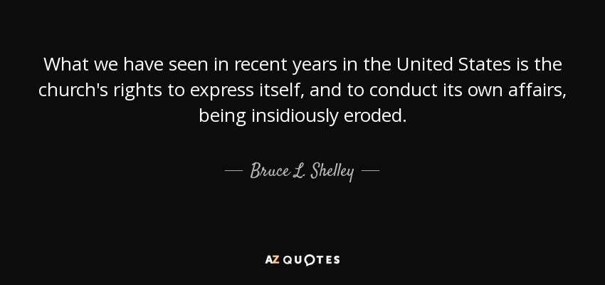 What we have seen in recent years in the United States is the church's rights to express itself, and to conduct its own affairs, being insidiously eroded. - Bruce L. Shelley