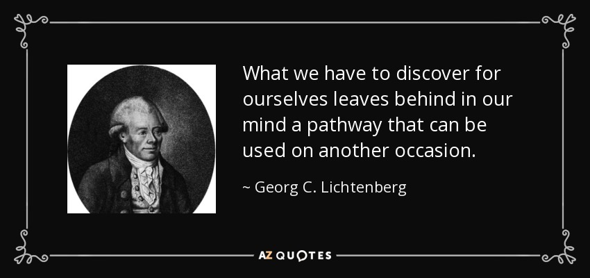 What we have to discover for ourselves leaves behind in our mind a pathway that can be used on another occasion. - Georg C. Lichtenberg