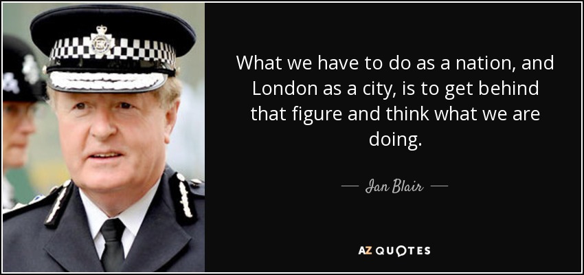 What we have to do as a nation, and London as a city, is to get behind that figure and think what we are doing. - Ian Blair
