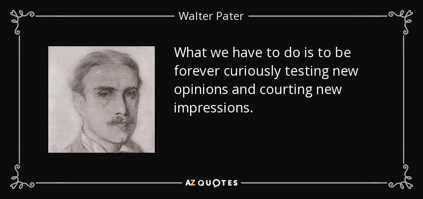 What we have to do is to be forever curiously testing new opinions and courting new impressions. - Walter Pater