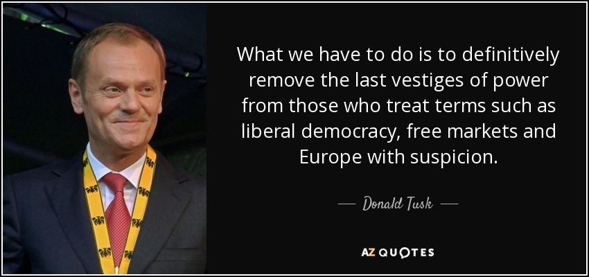 What we have to do is to definitively remove the last vestiges of power from those who treat terms such as liberal democracy, free markets and Europe with suspicion. - Donald Tusk