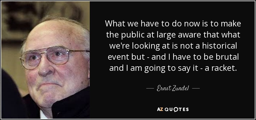 What we have to do now is to make the public at large aware that what we're looking at is not a historical event but - and I have to be brutal and I am going to say it - a racket. - Ernst Zundel