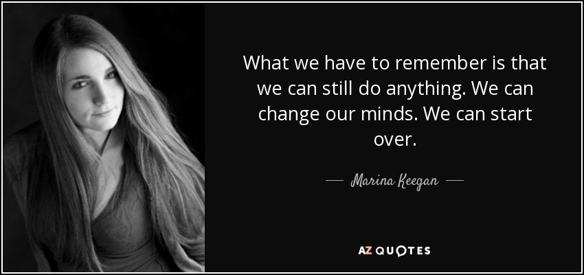What we have to remember is that we can still do anything. We can change our minds. We can start over. - Marina Keegan