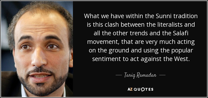 What we have within the Sunni tradition is this clash between the literalists and all the other trends and the Salafi movement, that are very much acting on the ground and using the popular sentiment to act against the West. - Tariq Ramadan